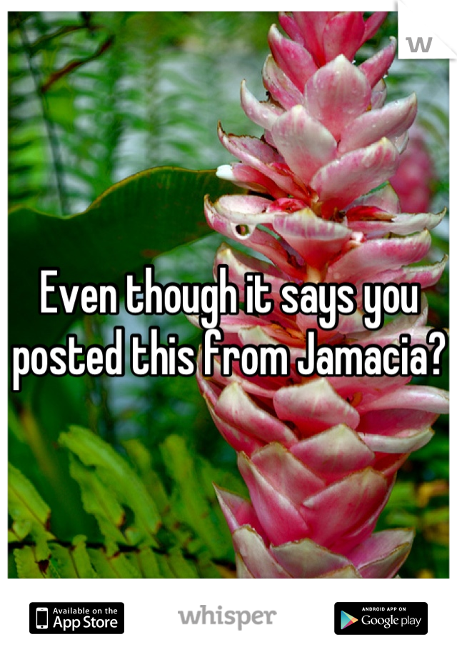 Even though it says you posted this from Jamacia?