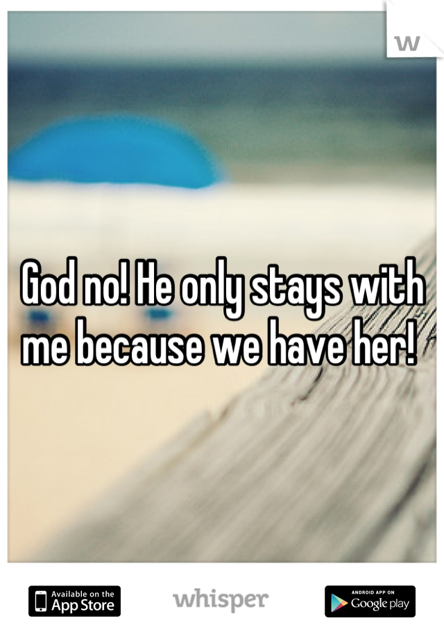 God no! He only stays with me because we have her! 