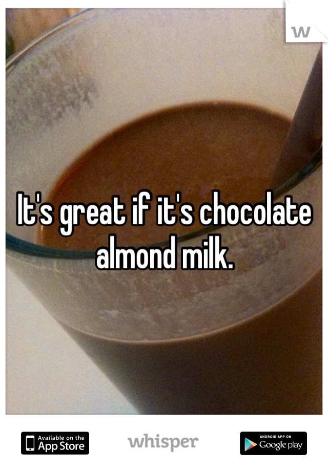 It's great if it's chocolate almond milk.