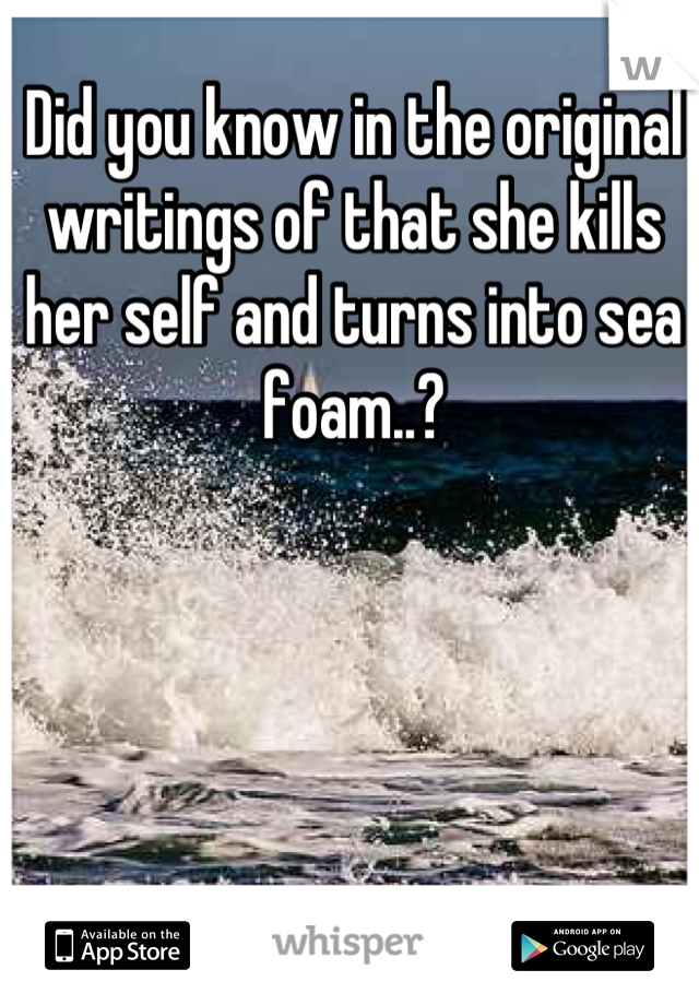 Did you know in the original writings of that she kills her self and turns into sea foam..?