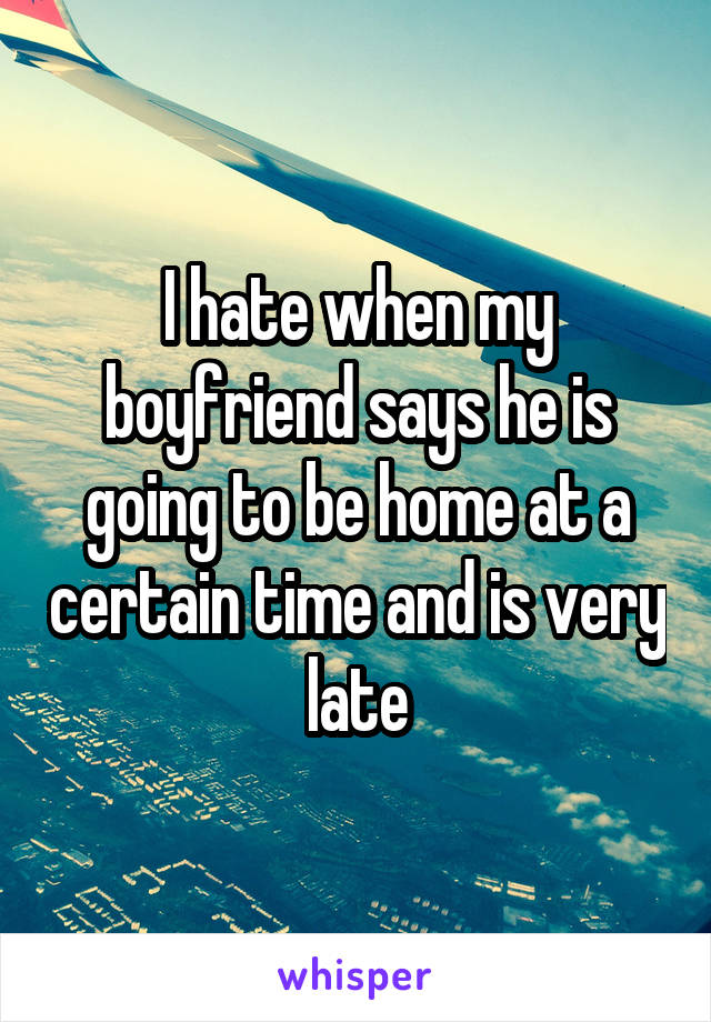 I hate when my boyfriend says he is going to be home at a certain time and is very late