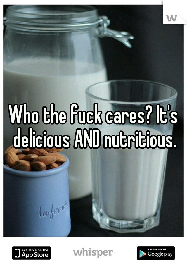 Who the fuck cares? It's delicious AND nutritious.