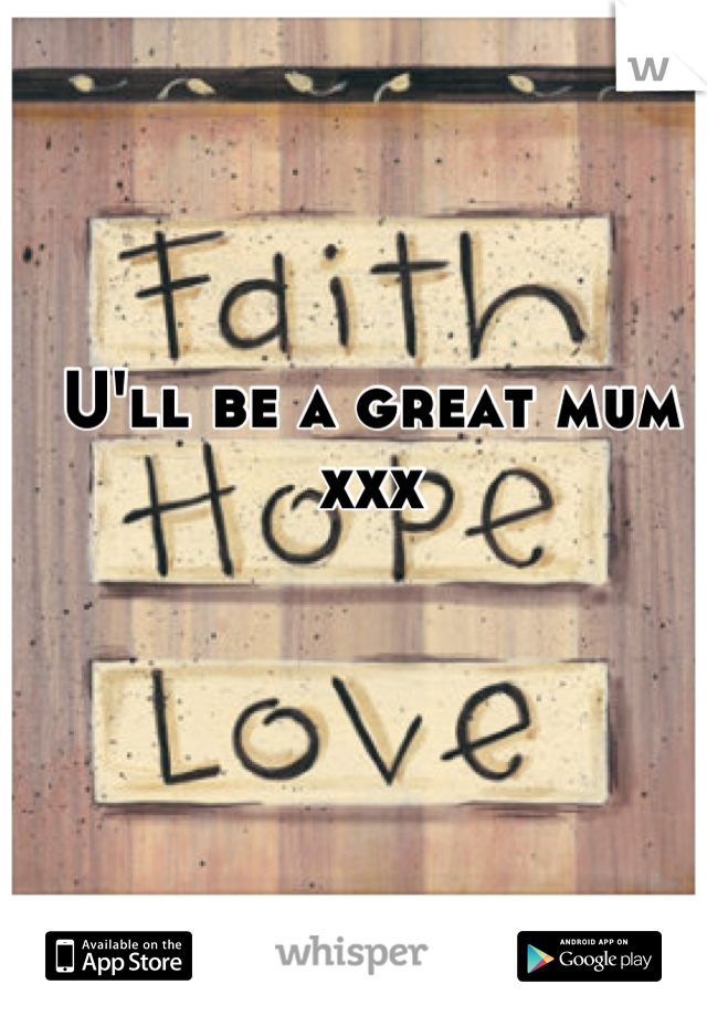 U'll be a great mum xxx