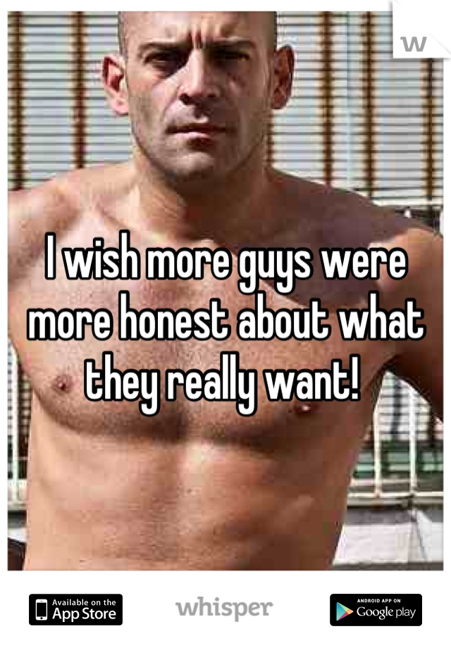 I wish more guys were more honest about what they really want! 