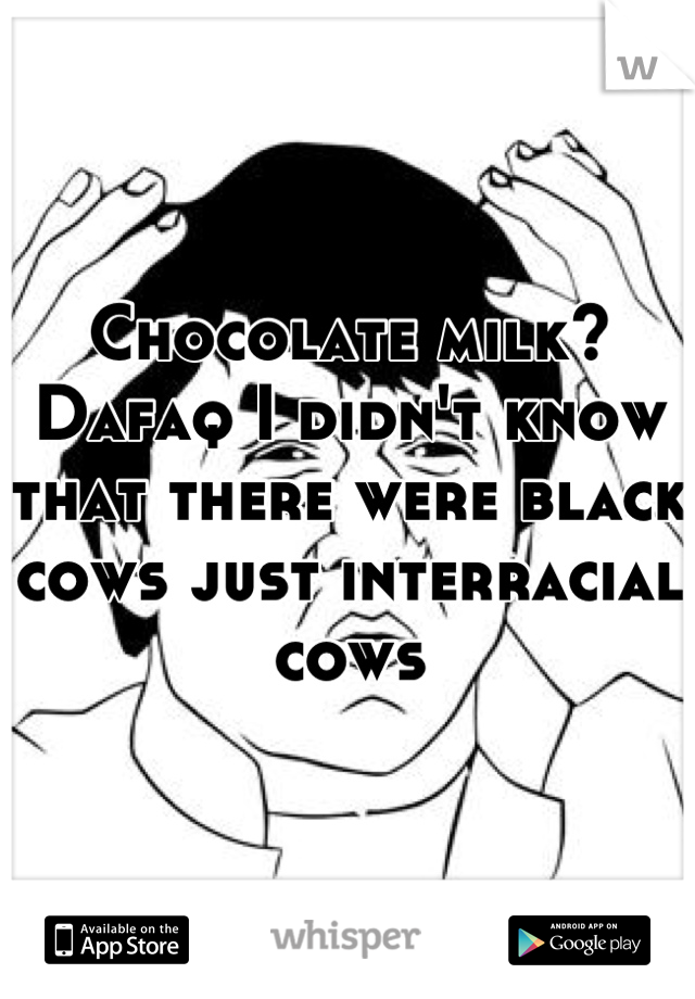 Chocolate milk? Dafaq I didn't know that there were black cows just interracial cows