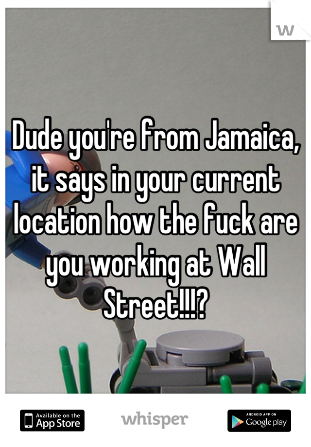 Dude you're from Jamaica, it says in your current location how the fuck are you working at Wall Street!!!?