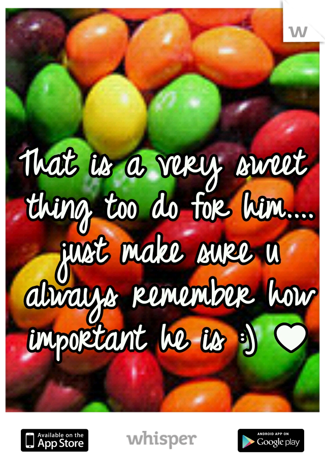 That is a very sweet thing too do for him.... just make sure u always remember how important he is :) ♥