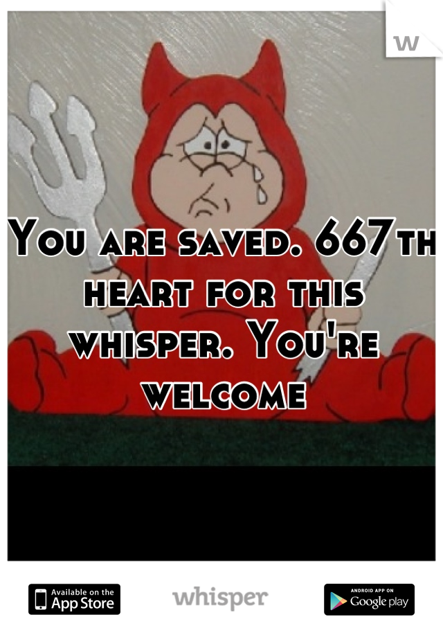 You are saved. 667th heart for this whisper. You're welcome