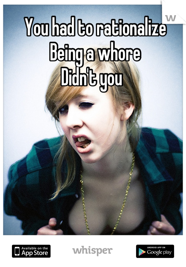 You had to rationalize
Being a whore 
Didn't you  