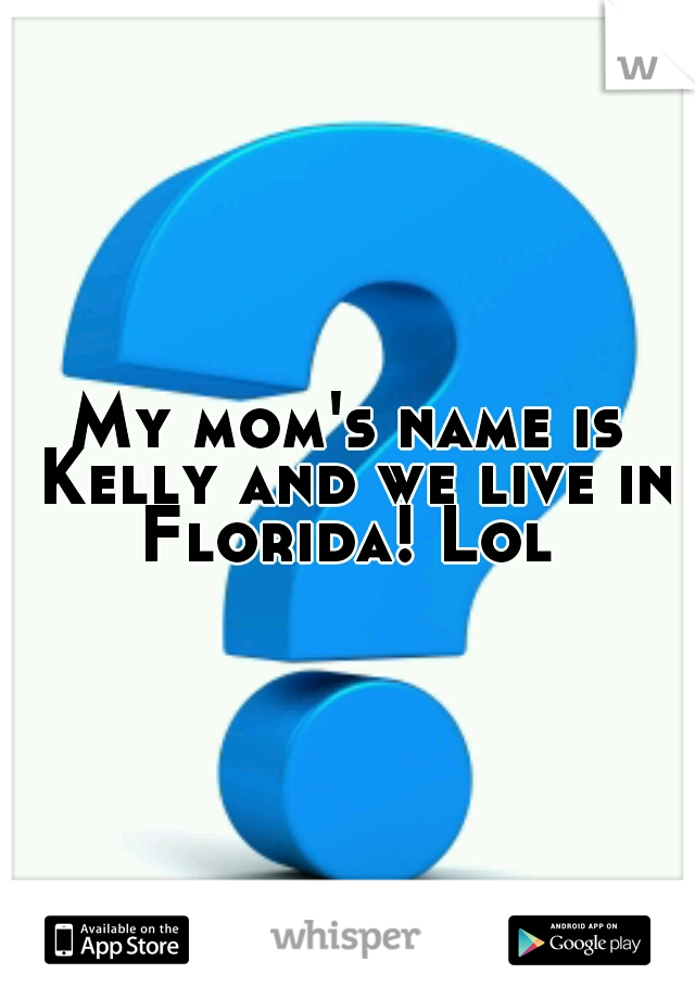 My mom's name is Kelly and we live in Florida! Lol 