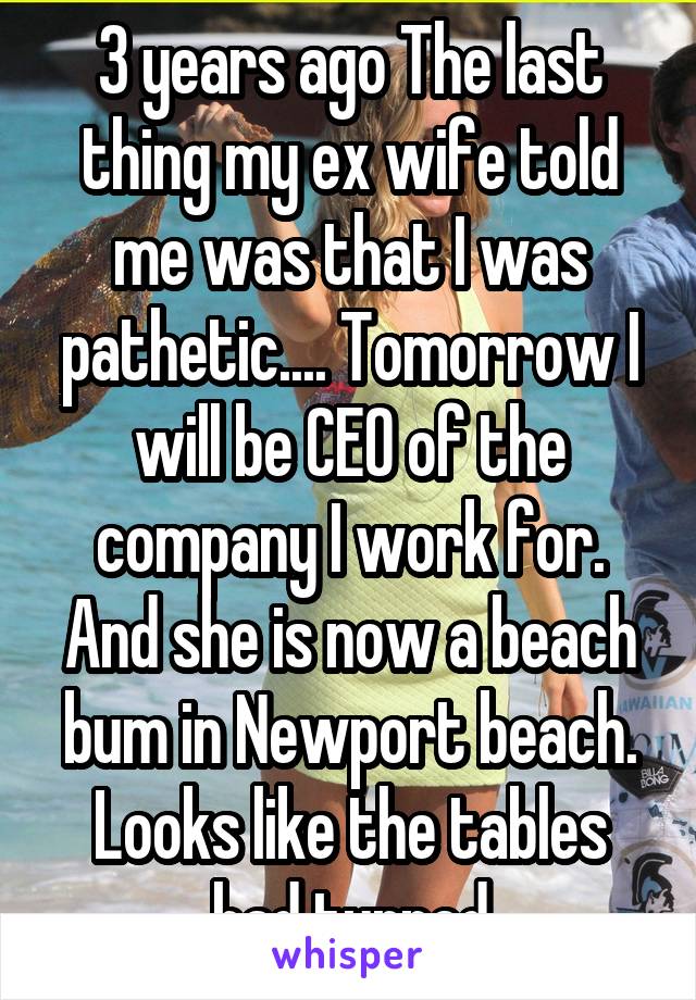 3 years ago The last thing my ex wife told me was that I was pathetic.... Tomorrow I will be CEO of the company I work for. And she is now a beach bum in Newport beach. Looks like the tables had turned