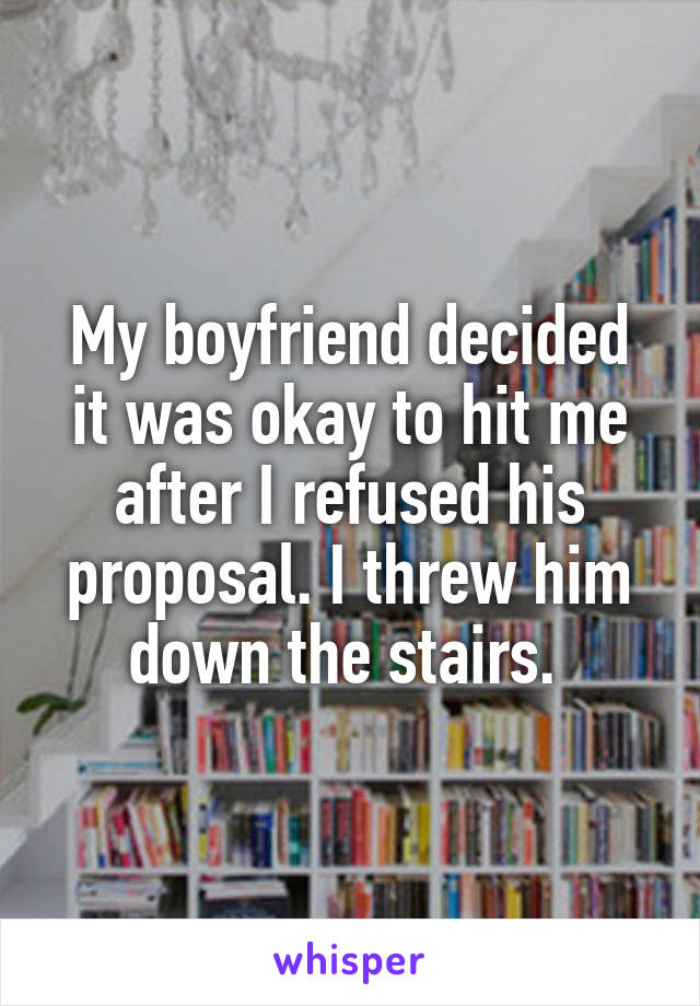 My boyfriend decided it was okay to hit me after I refused his proposal. I threw him down the stairs. 