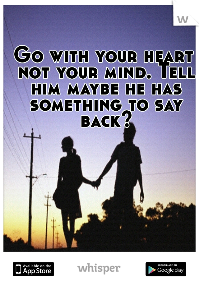 Go with your heart not your mind. Tell him maybe he has something to say back?
