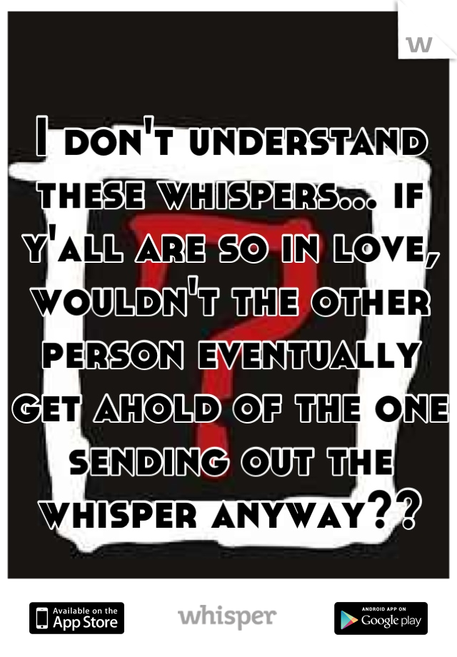 I don't understand these whispers... if y'all are so in love, wouldn't the other person eventually get ahold of the one sending out the whisper anyway??