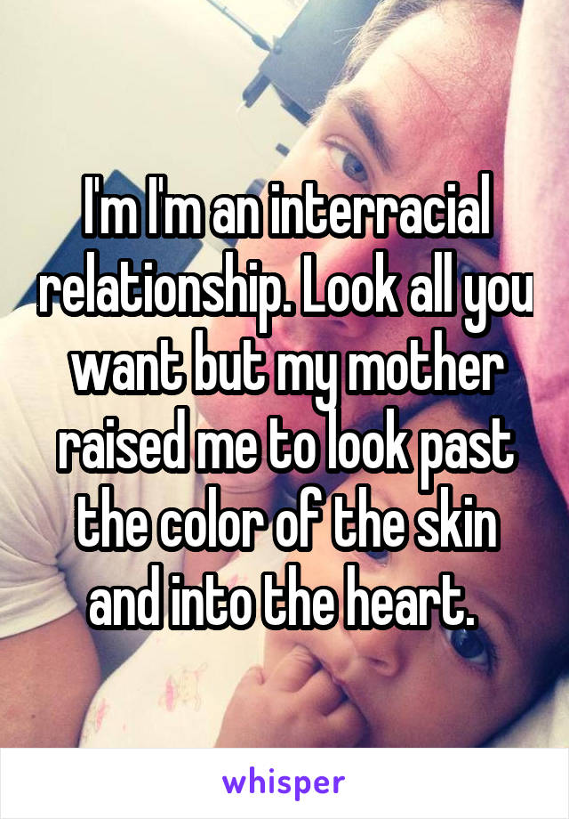 I'm I'm an interracial relationship. Look all you want but my mother raised me to look past the color of the skin and into the heart. 
