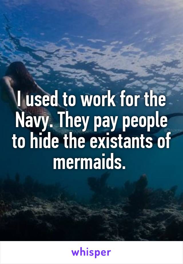 I used to work for the Navy. They pay people to hide the existants of mermaids. 