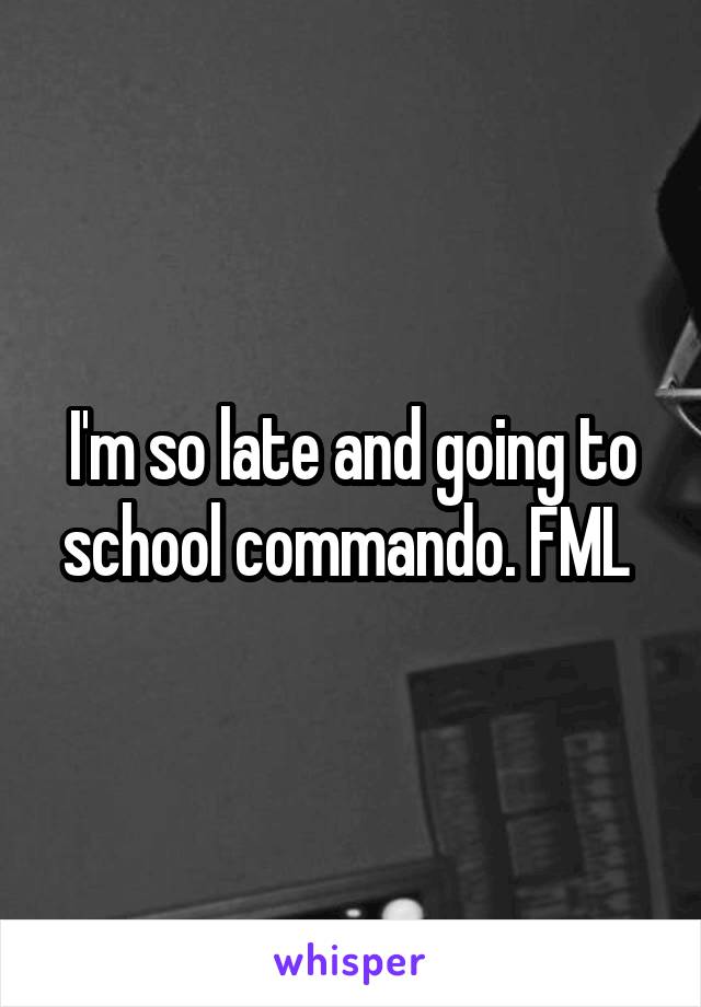 I'm so late and going to school commando. FML 