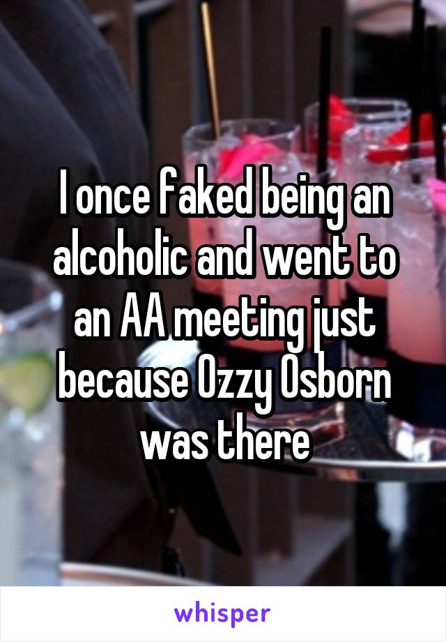 I once faked being an alcoholic and went to an AA meeting just because Ozzy Osborn was there