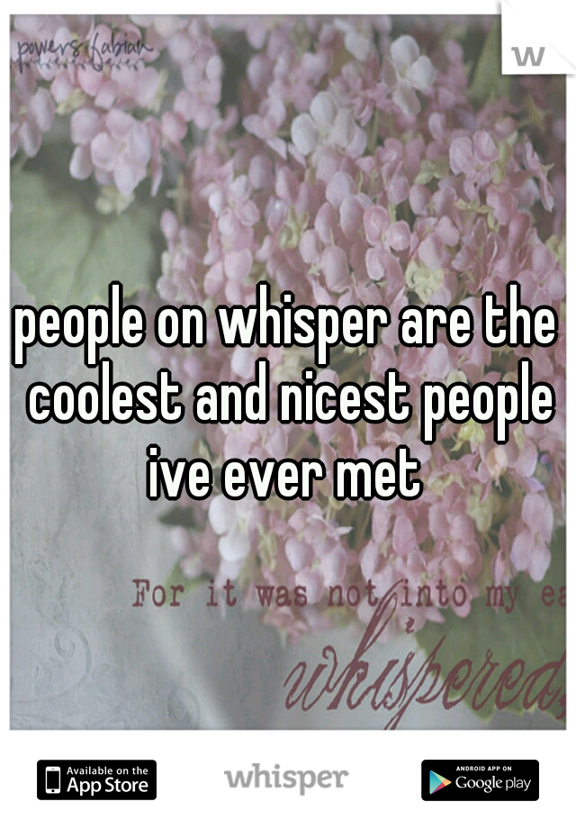 people on whisper are the coolest and nicest people ive ever met 