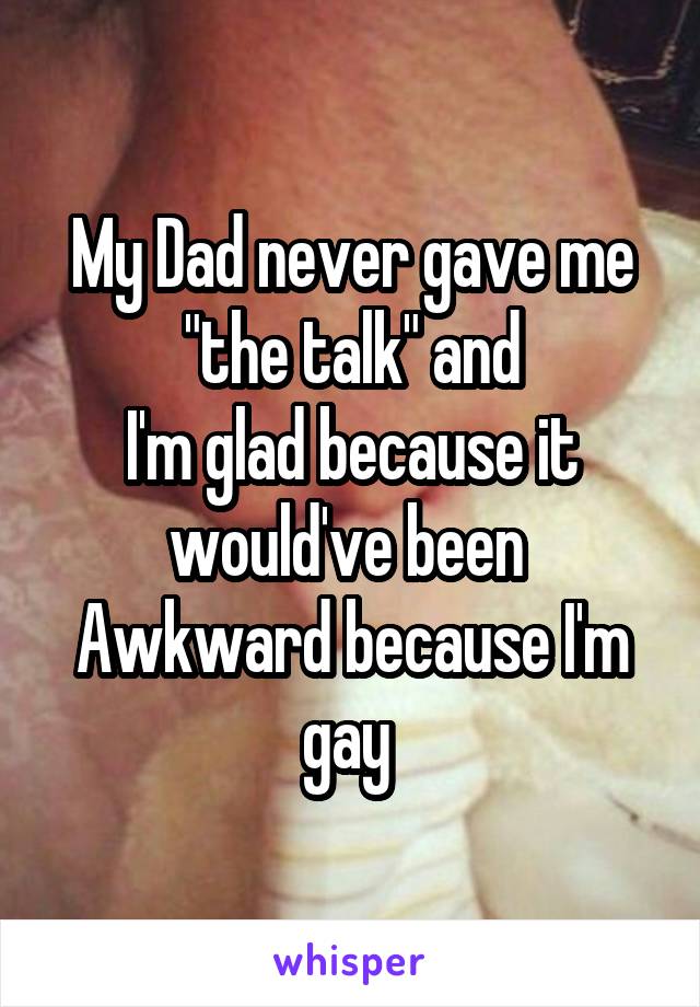 My Dad never gave me "the talk" and
I'm glad because it would've been 
Awkward because I'm gay 