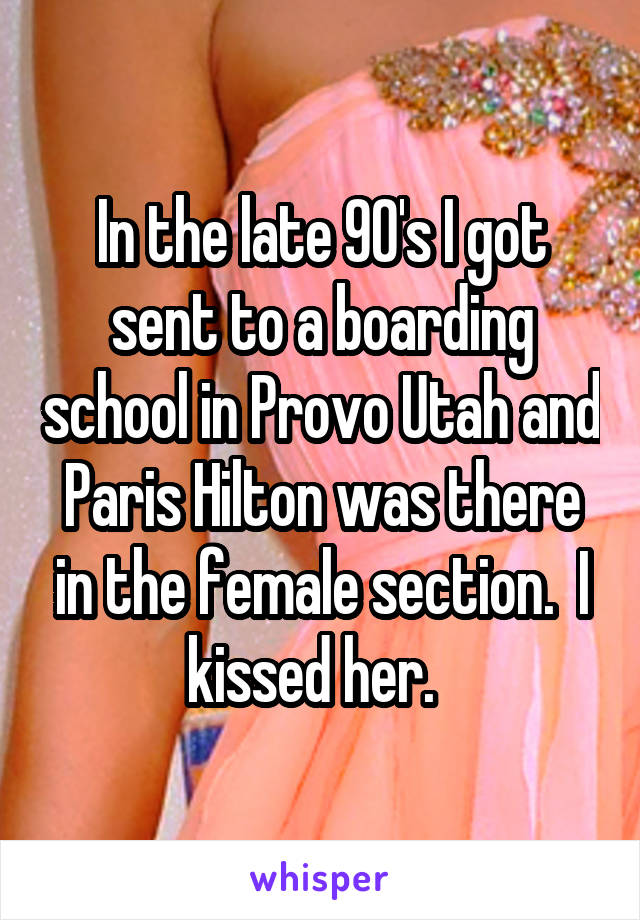 In the late 90's I got sent to a boarding school in Provo Utah and Paris Hilton was there in the female section.  I kissed her.  