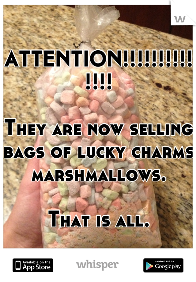 ATTENTION!!!!!!!!!!!!!! 

They are now selling bags of lucky charms marshmallows.

That is all.