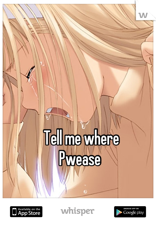 Tell me where 
Pwease 