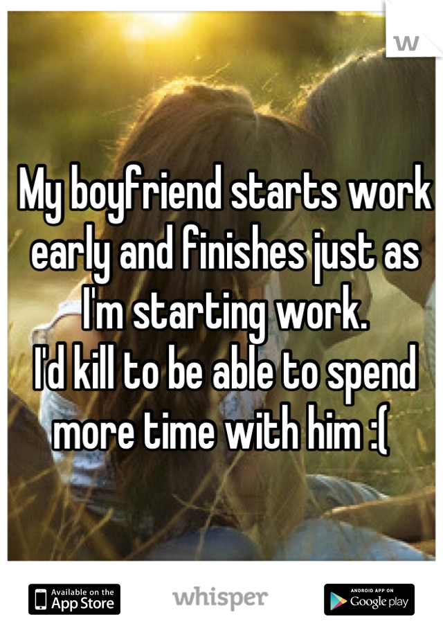 My boyfriend starts work early and finishes just as I'm starting work.
I'd kill to be able to spend more time with him :( 