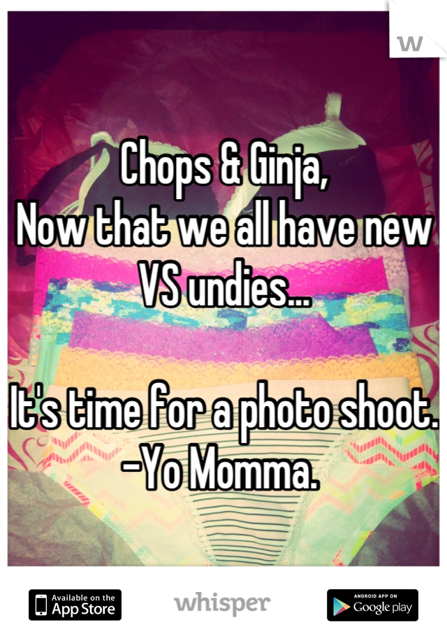 Chops & Ginja, 
Now that we all have new VS undies... 

It's time for a photo shoot. 
-Yo Momma. 