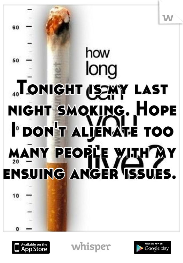 Tonight is my last night smoking. Hope I don't alienate too many people with my ensuing anger issues. 