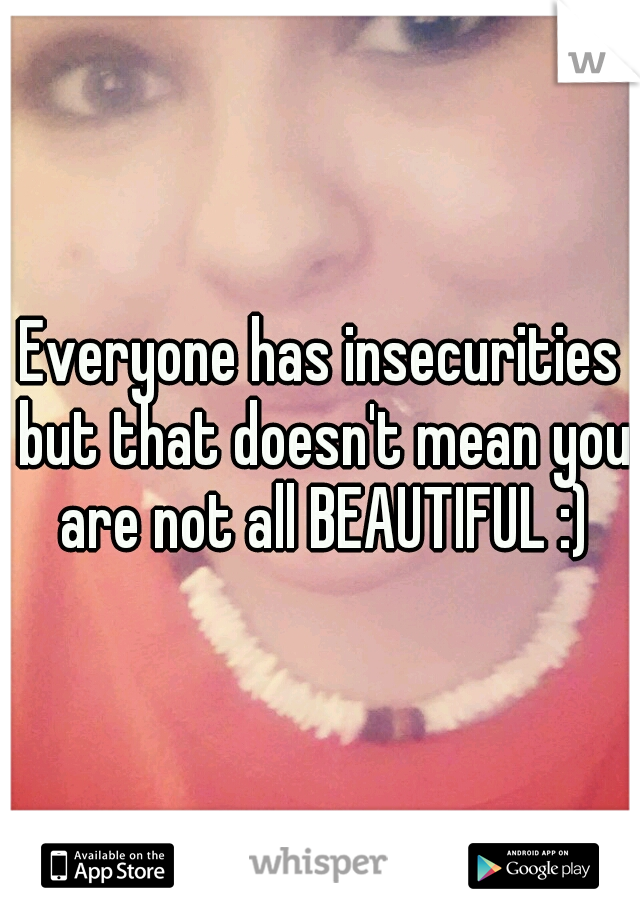 Everyone has insecurities but that doesn't mean you are not all BEAUTIFUL :)