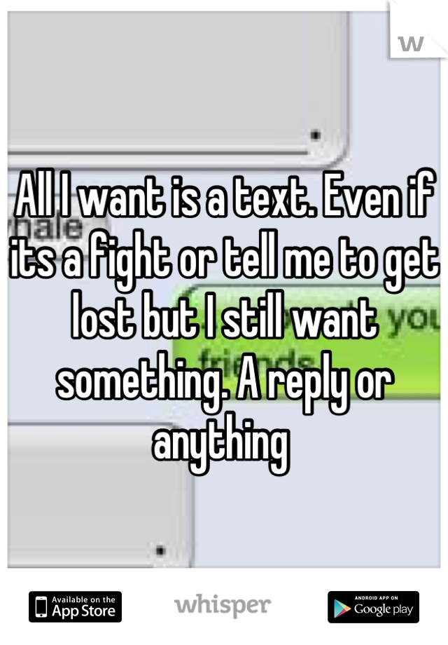 All I want is a text. Even if its a fight or tell me to get lost but I still want something. A reply or anything 