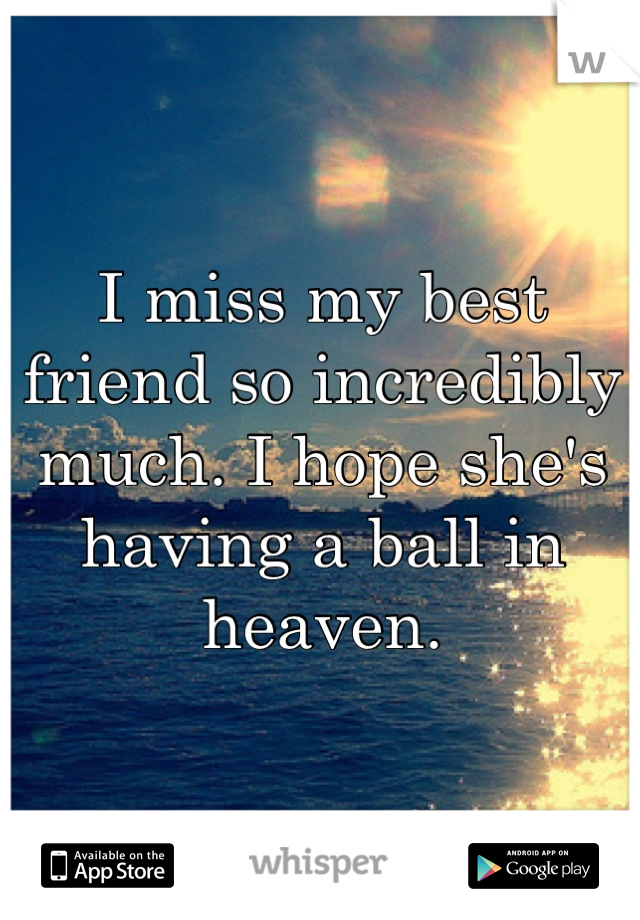 I miss my best friend so incredibly much. I hope she's having a ball in heaven.
