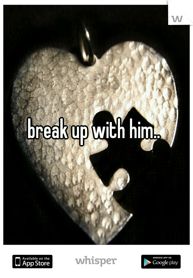 break up with him.. 