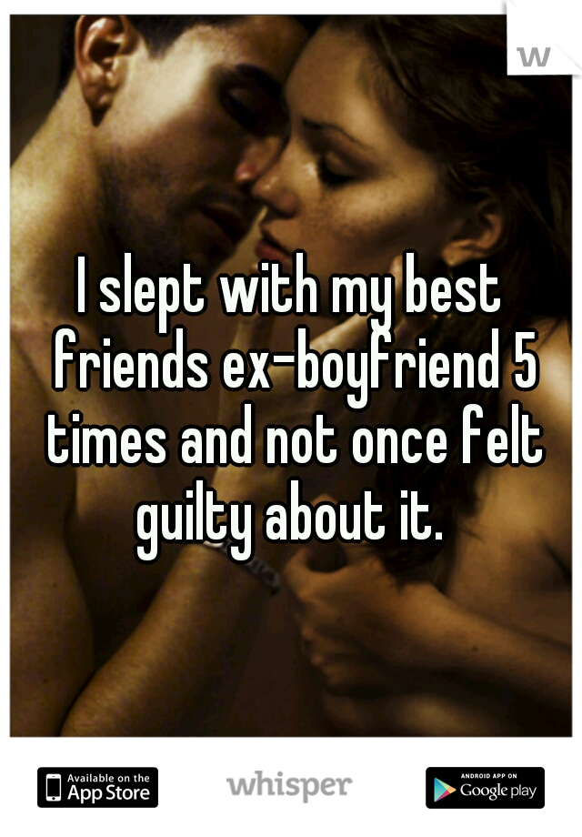I slept with my best friends ex-boyfriend 5 times and not once felt guilty about it. 