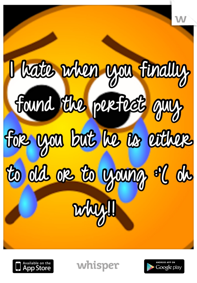I hate when you finally found the perfect guy for you but he is either to old or to young :'( oh why!! 