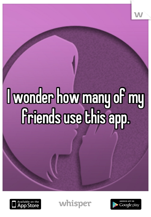 I wonder how many of my friends use this app.