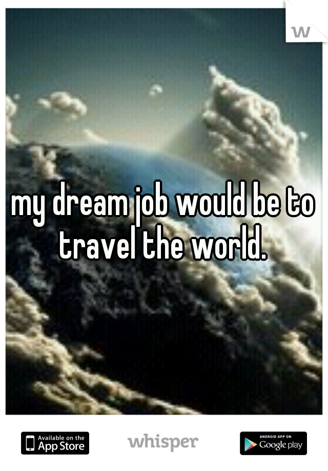 my dream job would be to travel the world. 
