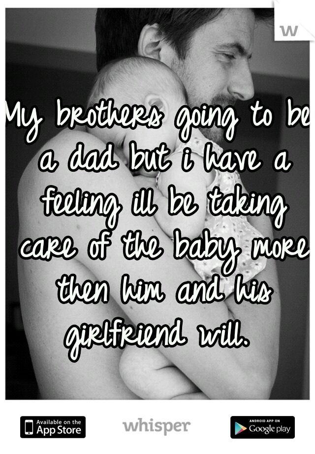 My brothers going to be a dad but i have a feeling ill be taking care of the baby more then him and his girlfriend will. 