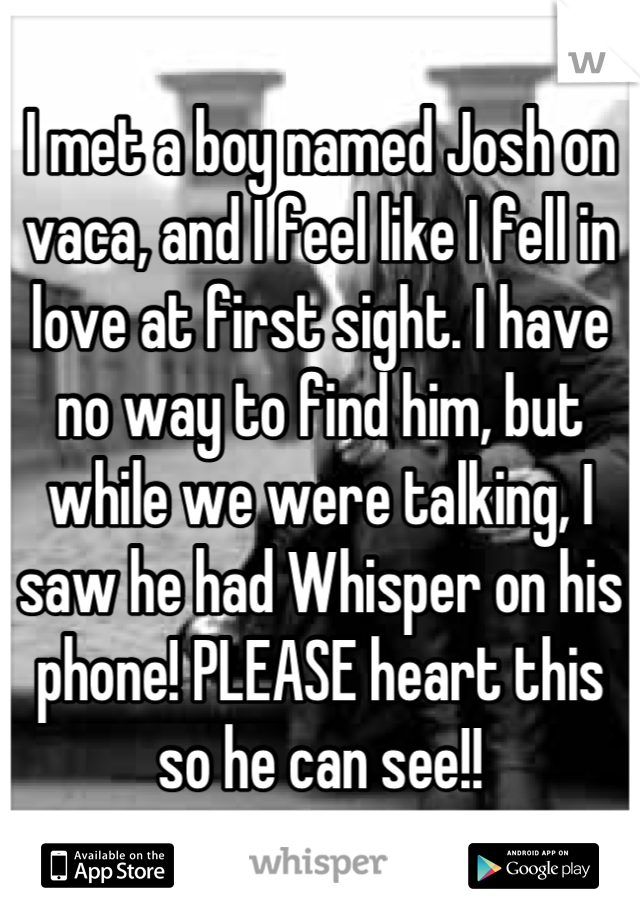I met a boy named Josh on vaca, and I feel like I fell in love at first sight. I have no way to find him, but while we were talking, I saw he had Whisper on his phone! PLEASE heart this so he can see!!
