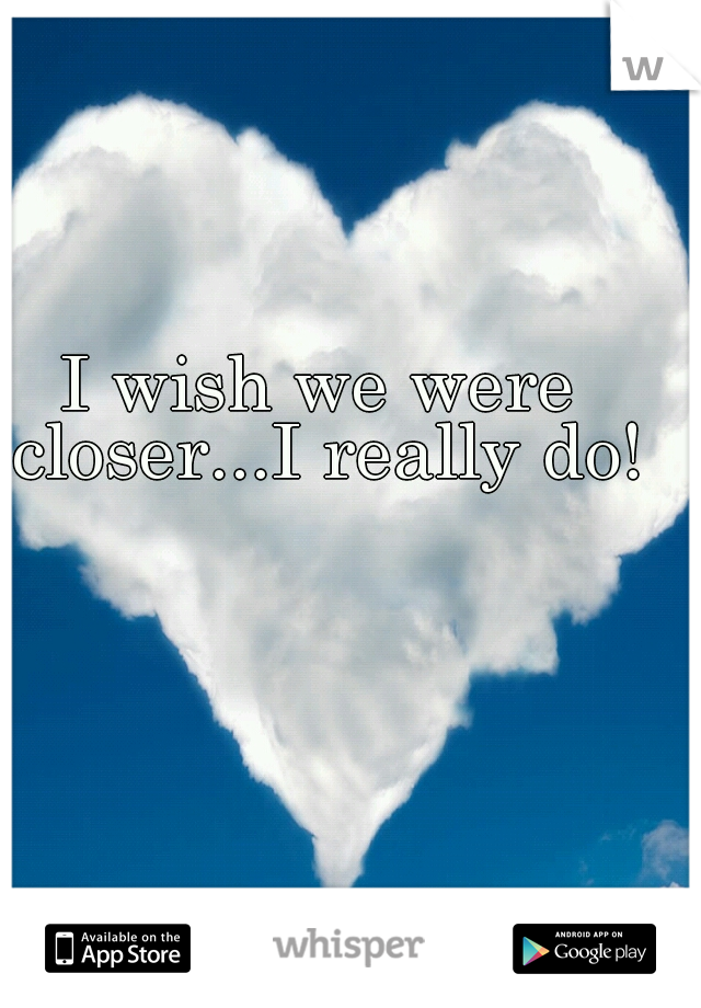 I wish we were closer...I really do!