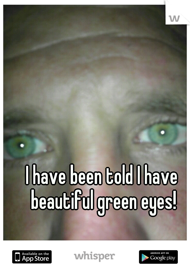 I have been told I have beautiful green eyes!