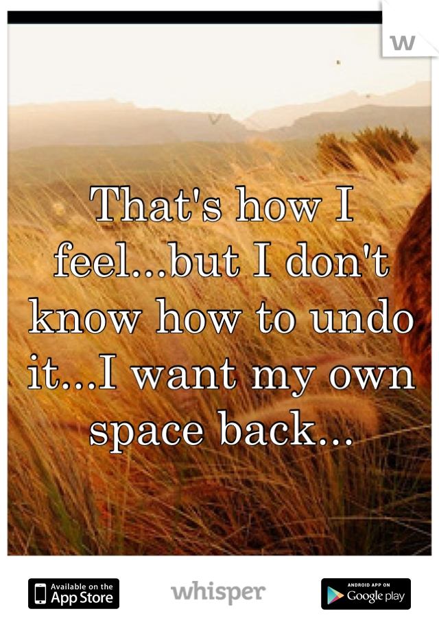 That's how I feel...but I don't know how to undo it...I want my own space back...
