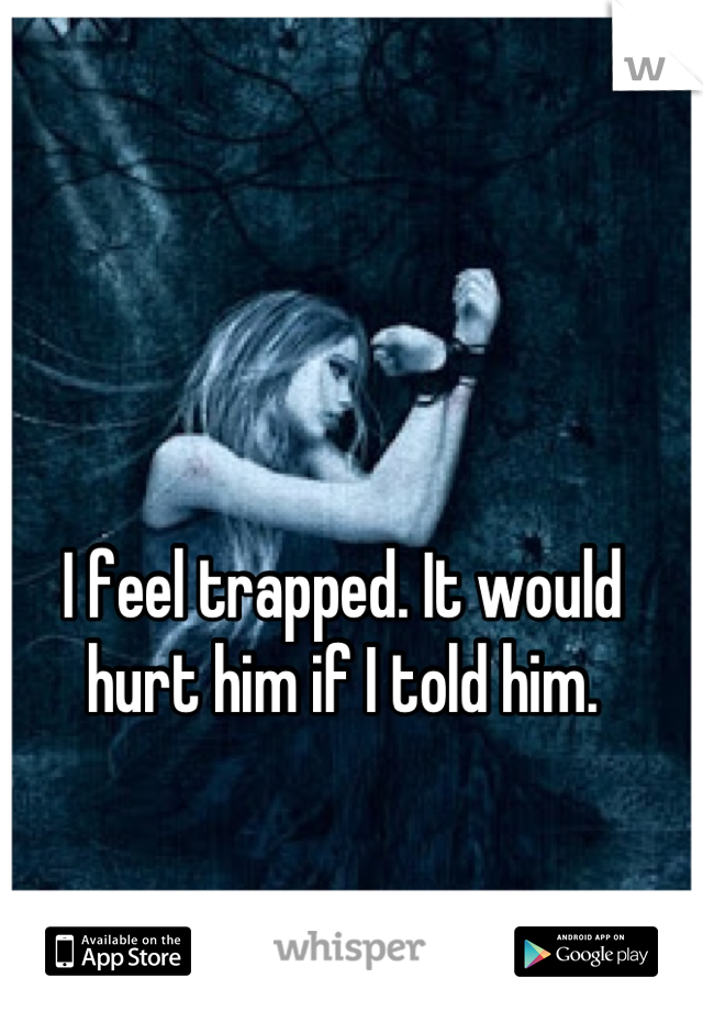 I feel trapped. It would hurt him if I told him.
