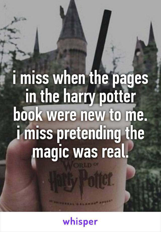 i miss when the pages in the harry potter book were new to me. i miss pretending the magic was real.