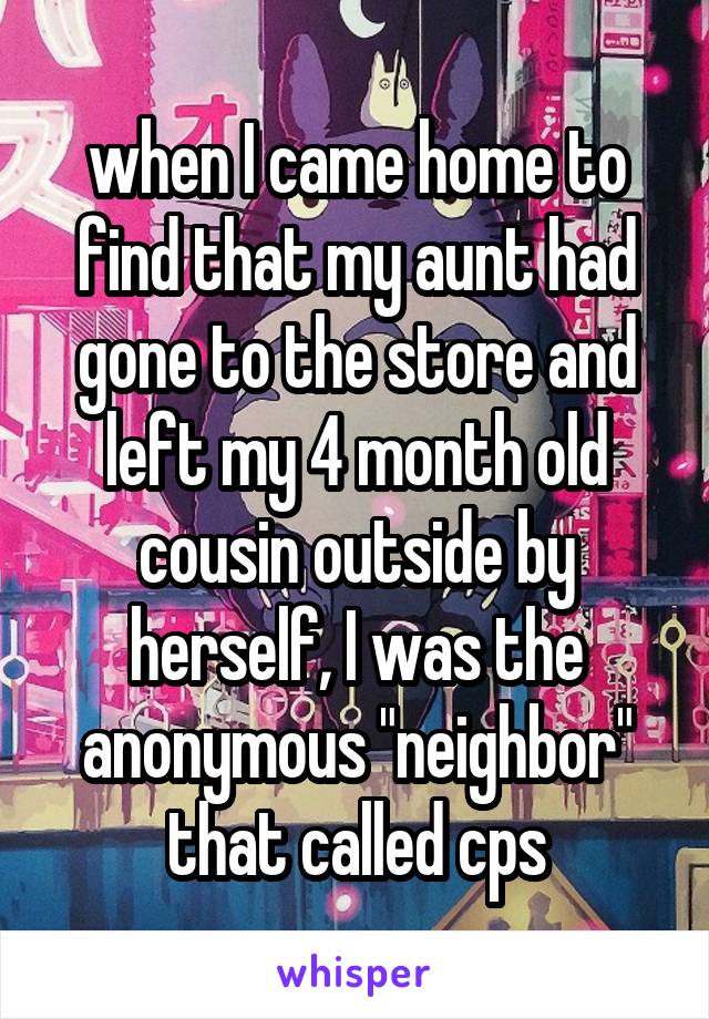 when I came home to find that my aunt had gone to the store and left my 4 month old cousin outside by herself, I was the anonymous "neighbor" that called cps