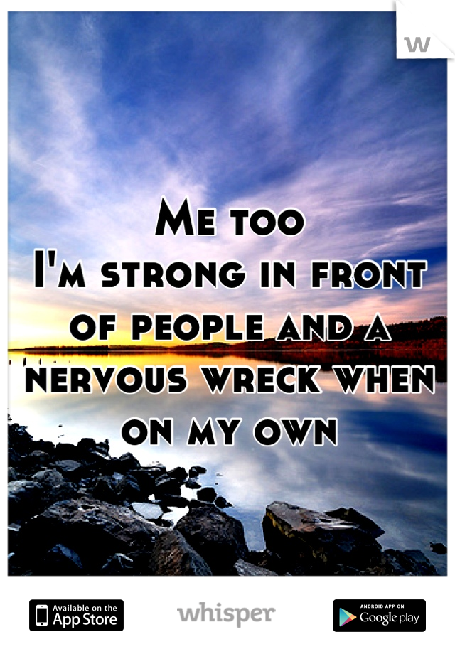 Me too
I'm strong in front of people and a nervous wreck when on my own