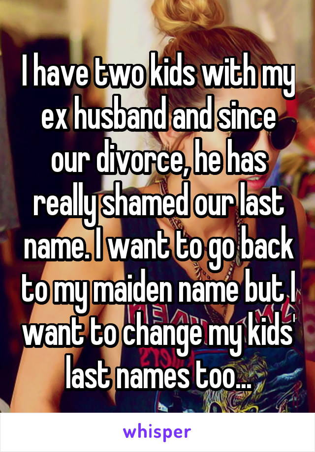 I have two kids with my ex husband and since our divorce, he has really shamed our last name. I want to go back to my maiden name but I want to change my kids' last names too...