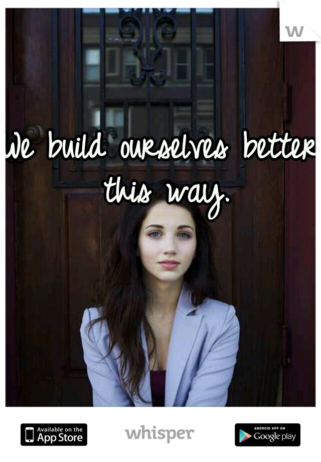 We build ourselves better this way.
