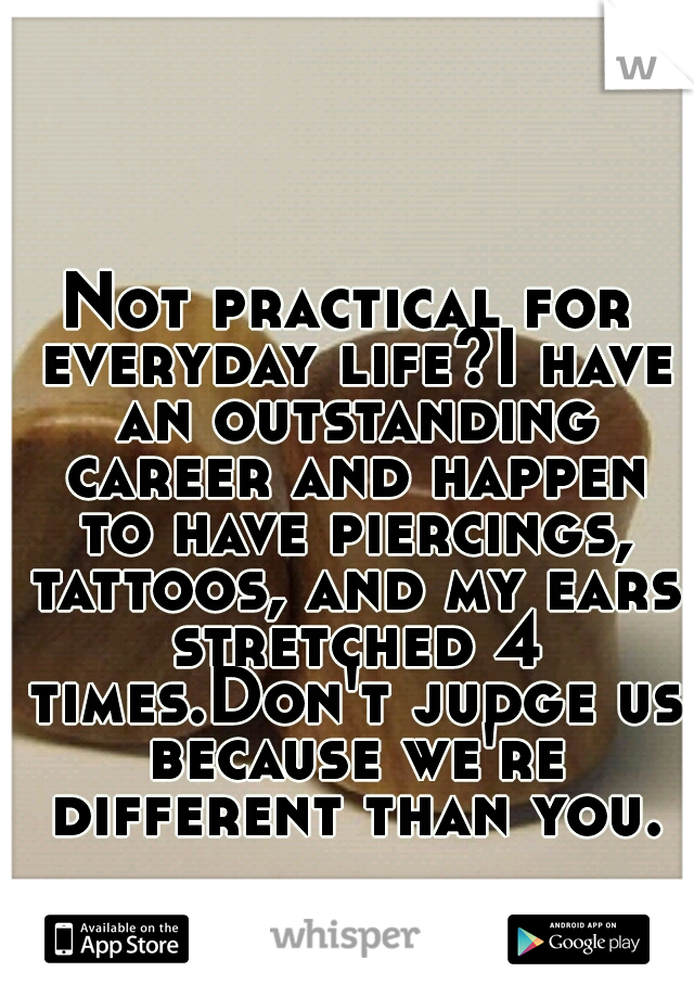 Not practical for everyday life?I have an outstanding career and happen to have piercings, tattoos, and my ears stretched 4 times.Don't judge us because we're different than you.